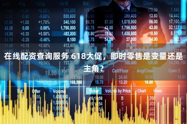 在线配资查询服务 618大促，即时零售是变量还是主角？