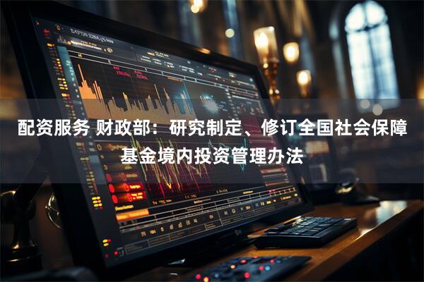 配资服务 财政部：研究制定、修订全国社会保障基金境内投资管理办法