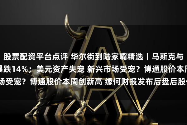 股票配资平台点评 华尔街到陆家嘴精选丨马斯克与特朗普撕破脸 特斯拉暴跌14%；美元资产失宠 新兴市场受宠？博通股价本周创新高 缘何财报发布后盘后股价下挫？