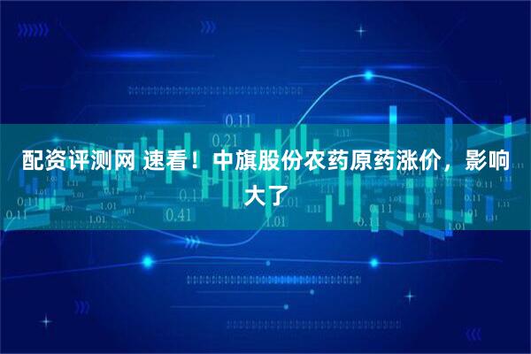 配资评测网 速看！中旗股份农药原药涨价，影响大了