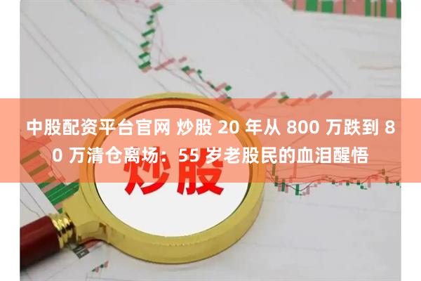 中股配资平台官网 炒股 20 年从 800 万跌到 80 万清仓离场：55 岁老股民的血泪醒悟