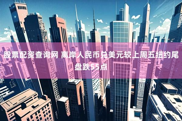 股票配资查询网 离岸人民币兑美元较上周五纽约尾盘跌55点
