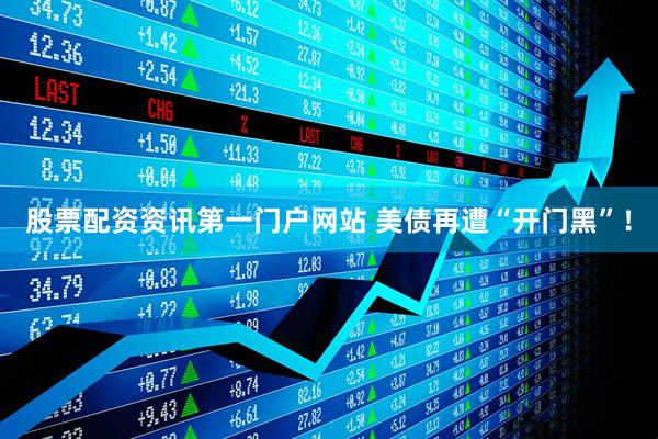 股票配资资讯第一门户网站 美债再遭“开门黑”！