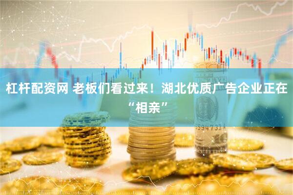 杠杆配资网 老板们看过来！湖北优质广告企业正在“相亲”
