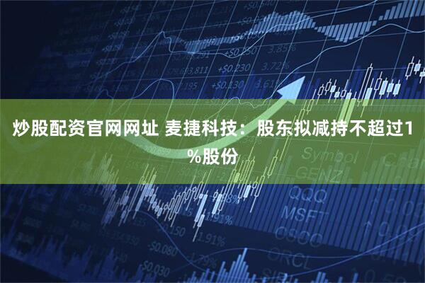 炒股配资官网网址 麦捷科技：股东拟减持不超过1%股份