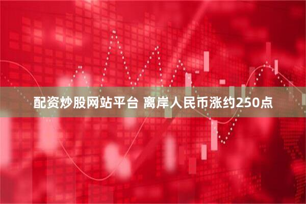 配资炒股网站平台 离岸人民币涨约250点