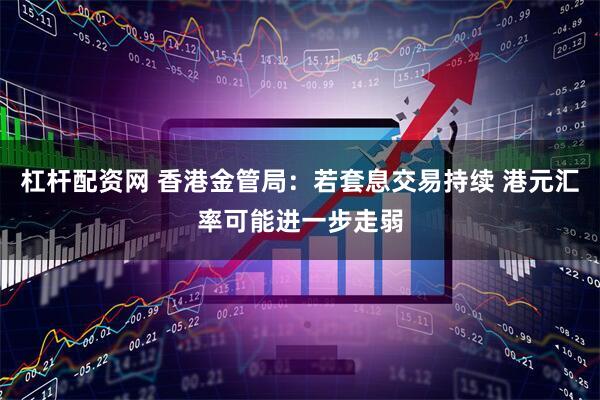 杠杆配资网 香港金管局：若套息交易持续 港元汇率可能进一步走弱