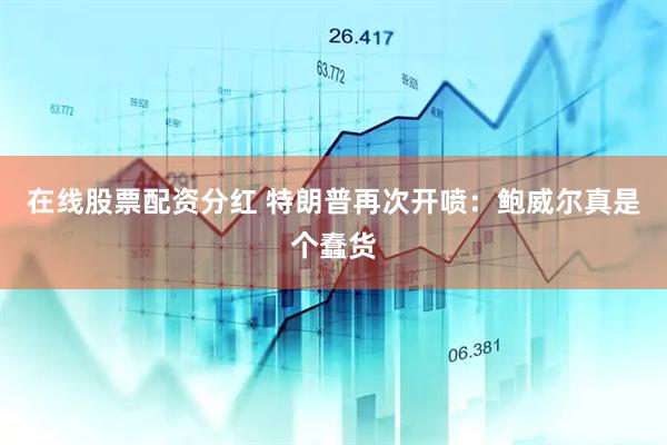 在线股票配资分红 特朗普再次开喷：鲍威尔真是个蠢货