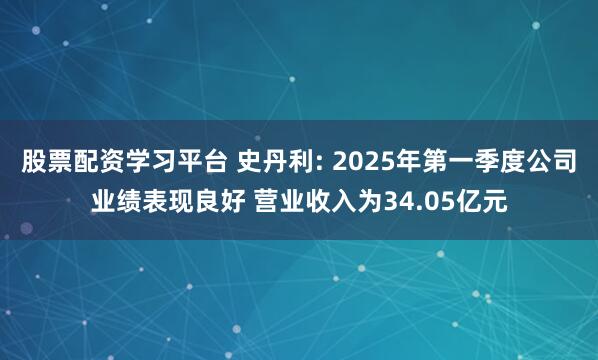 股票配资学习平台 史丹利: 2025年第一季度公司业绩表现良好 营业收入为34.05亿元