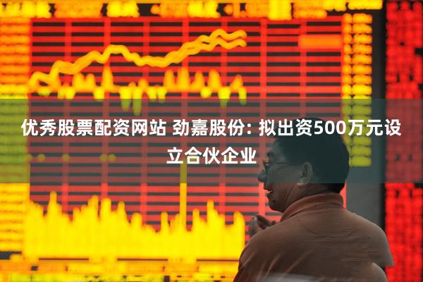 优秀股票配资网站 劲嘉股份: 拟出资500万元设立合伙企业