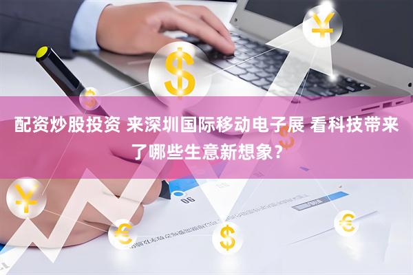 配资炒股投资 来深圳国际移动电子展 看科技带来了哪些生意新想象？