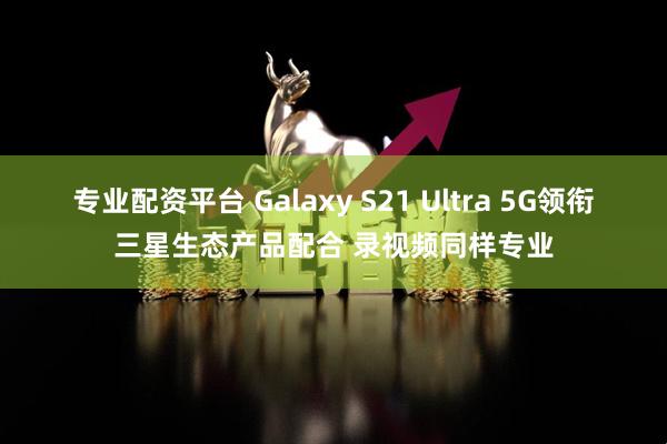 专业配资平台 Galaxy S21 Ultra 5G领衔三星生态产品配合 录视频同样专业