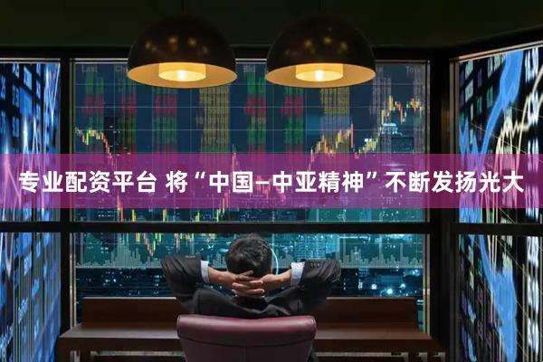 专业配资平台 将“中国—中亚精神”不断发扬光大