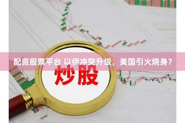 配资股票平台 以伊冲突升级，美国引火烧身？
