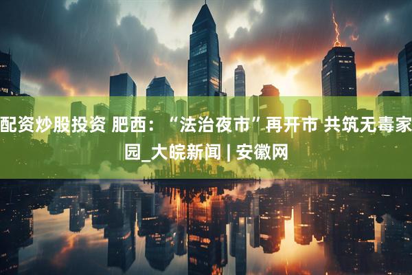 配资炒股投资 肥西：“法治夜市”再开市 共筑无毒家园_大皖新闻 | 安徽网