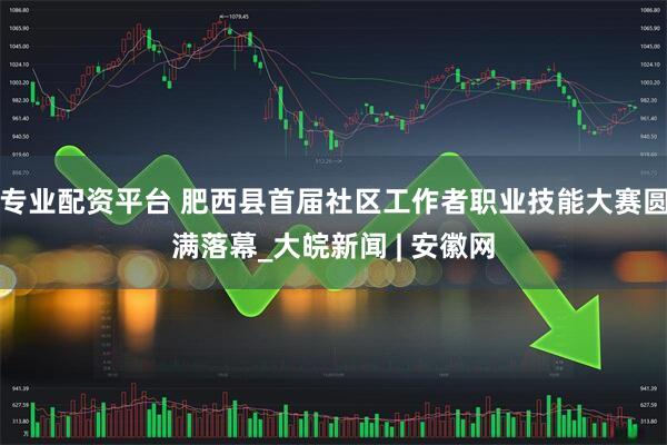 专业配资平台 肥西县首届社区工作者职业技能大赛圆满落幕_大皖新闻 | 安徽网