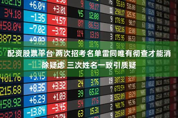 配资股票平台 两次招考名单雷同唯有彻查才能消除疑虑 三次姓名一致引质疑