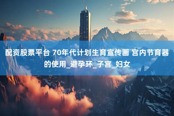 配资股票平台 70年代计划生育宣传画 宫内节育器的使用_避孕环_子宫_妇女