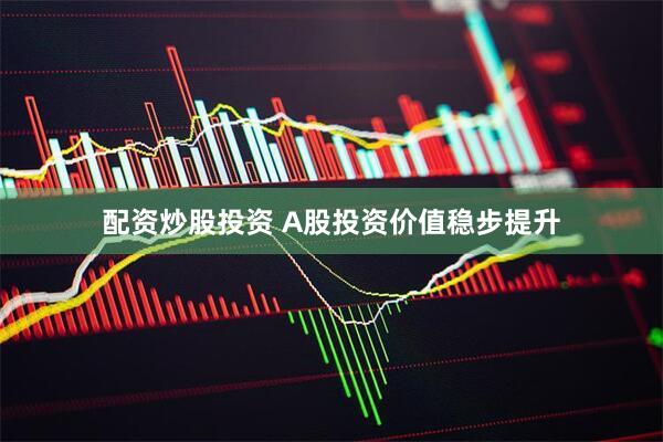 配资炒股投资 A股投资价值稳步提升