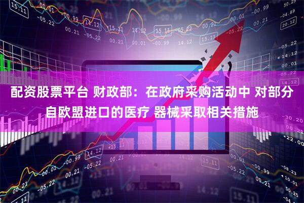 配资股票平台 财政部：在政府采购活动中 对部分自欧盟进口的医疗 器械采取相关措施
