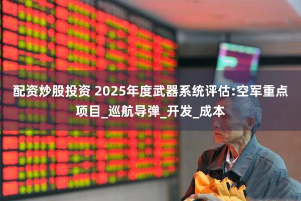 配资炒股投资 2025年度武器系统评估:空军重点项目_巡航导弹_开发_成本