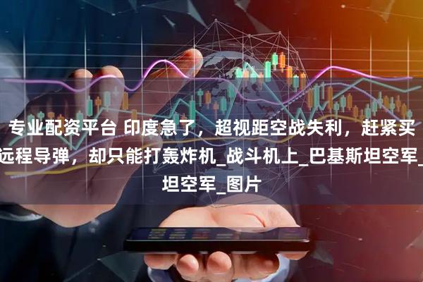 专业配资平台 印度急了，超视距空战失利，赶紧买俄制远程导弹，却只能打轰炸机_战斗机上_巴基斯坦空军_图片