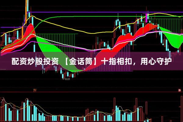 配资炒股投资 【金话筒】十指相扣，用心守护