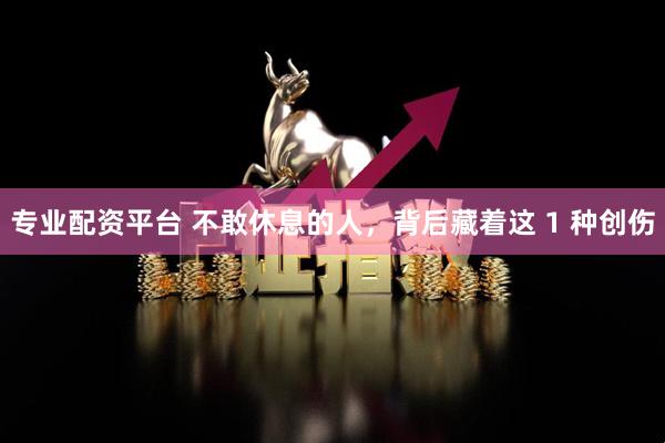专业配资平台 不敢休息的人，背后藏着这 1 种创伤