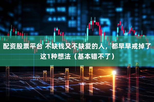 配资股票平台 不缺钱又不缺爱的人，都早早戒掉了这1种想法（基本错不了）