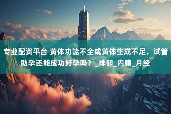专业配资平台 黄体功能不全或黄体生成不足，试管助孕还能成功好孕吗？_排卵_内膜_月经