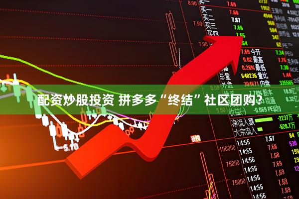 配资炒股投资 拼多多“终结”社区团购？
