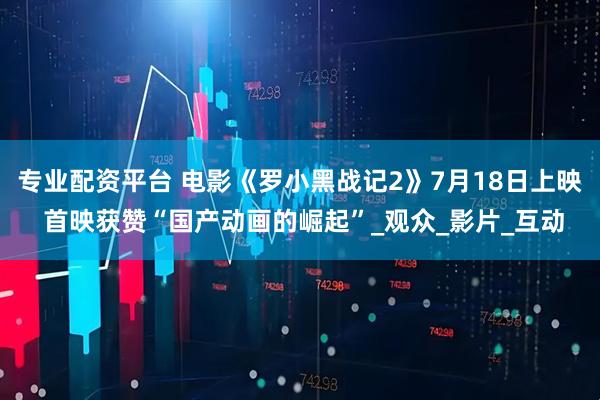 专业配资平台 电影《罗小黑战记2》7月18日上映 首映获赞“国产动画的崛起”_观众_影片_互动