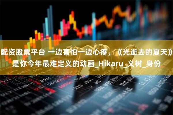 配资股票平台 一边害怕一边心疼，《光逝去的夏天》是你今年最难定义的动画_Hikaru_义树_身份