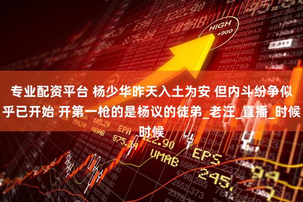专业配资平台 杨少华昨天入土为安 但内斗纷争似乎已开始 开第一枪的是杨议的徒弟_老汪_直播_时候