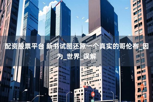 配资股票平台 新书试图还原一个真实的哥伦布_因为_世界_误解