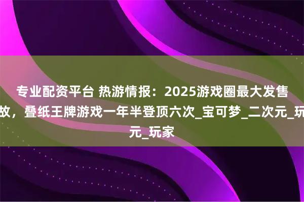 专业配资平台 热游情报：2025游戏圈最大发售事故，叠纸王牌游戏一年半登顶六次_宝可梦_二次元_玩家