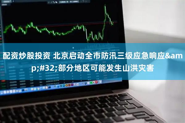配资炒股投资 北京启动全市防汛三级应急响应&#32;部分地区可能发生山洪灾害