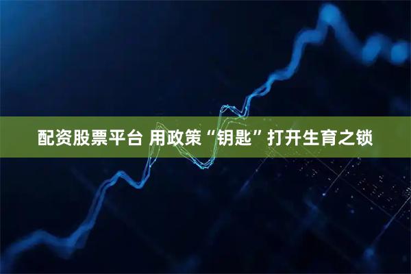 配资股票平台 用政策“钥匙”打开生育之锁