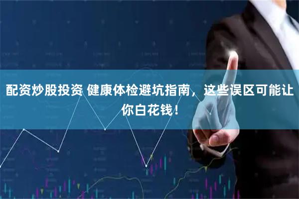 配资炒股投资 健康体检避坑指南，这些误区可能让你白花钱！