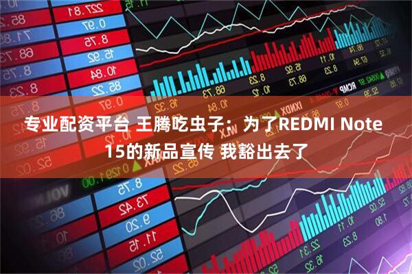 专业配资平台 王腾吃虫子：为了REDMI Note 15的新品宣传 我豁出去了