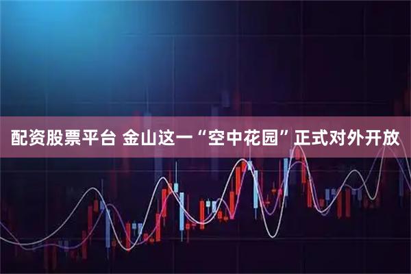配资股票平台 金山这一“空中花园”正式对外开放