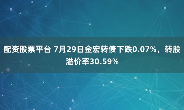配资股票平台 7月29日金宏转债下跌0.07%，转股溢价率30.59%