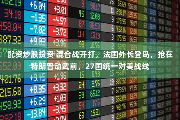 配资炒股投资 混合战开打，法国外长登岛，抢在特朗普动武前，27国统一对美战线