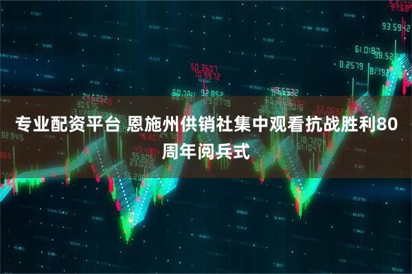 专业配资平台 恩施州供销社集中观看抗战胜利80周年阅兵式
