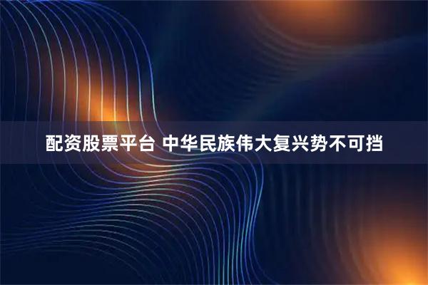 配资股票平台 中华民族伟大复兴势不可挡