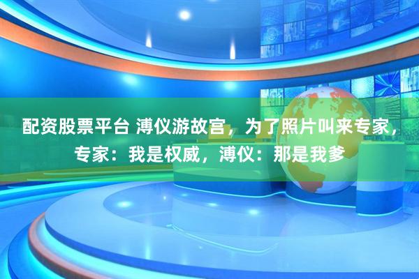 配资股票平台 溥仪游故宫，为了照片叫来专家，专家：我是权威，溥仪：那是我爹