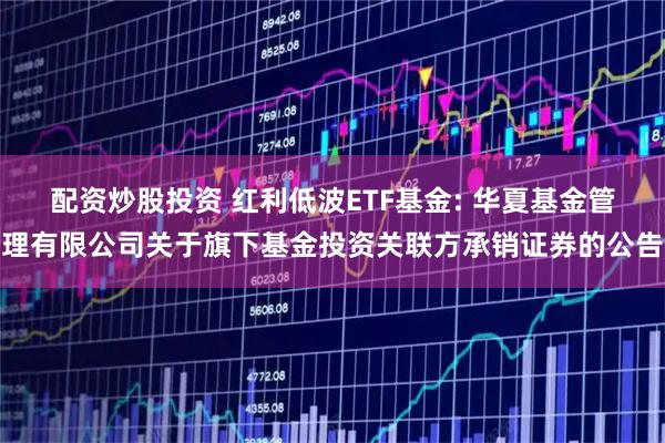 配资炒股投资 红利低波ETF基金: 华夏基金管理有限公司关于旗下基金投资关联方承销证券的公告