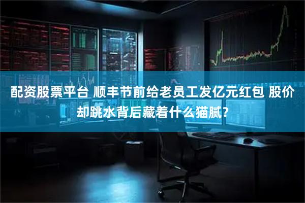 配资股票平台 顺丰节前给老员工发亿元红包 股价却跳水背后藏着什么猫腻？