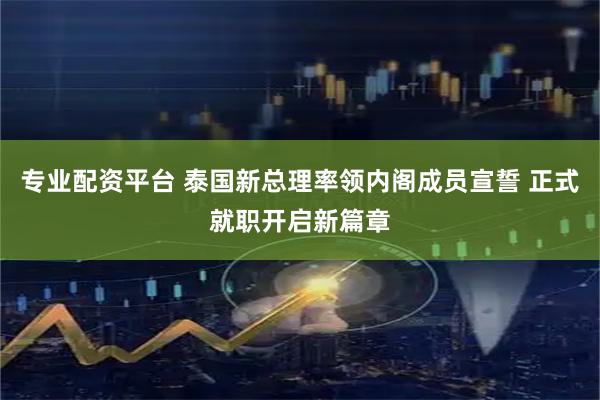 专业配资平台 泰国新总理率领内阁成员宣誓 正式就职开启新篇章