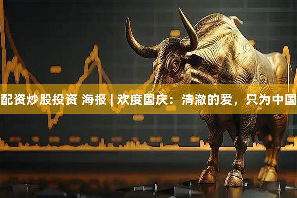 配资炒股投资 海报 | 欢度国庆：清澈的爱，只为中国